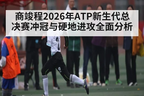 商竣程2026年ATP新生代总决赛冲冠与硬地进攻全面分析